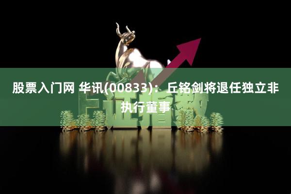 股票入门网 华讯(00833)：丘铭剑将退任独立非执行董事