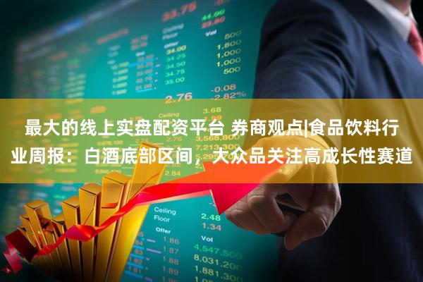 最大的线上实盘配资平台 券商观点|食品饮料行业周报：白酒底部区间，大众品关注高成长性赛道