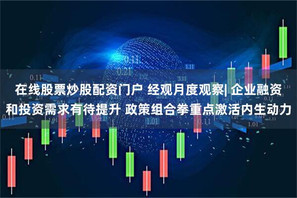 在线股票炒股配资门户 经观月度观察| 企业融资和投资需求有待提升 政策组合拳重点激活内生动力