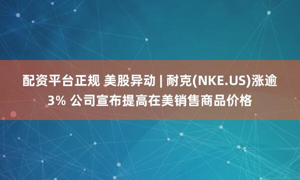 配资平台正规 美股异动 | 耐克(NKE.US)涨逾3% 公司宣布提高在美销售商品价格