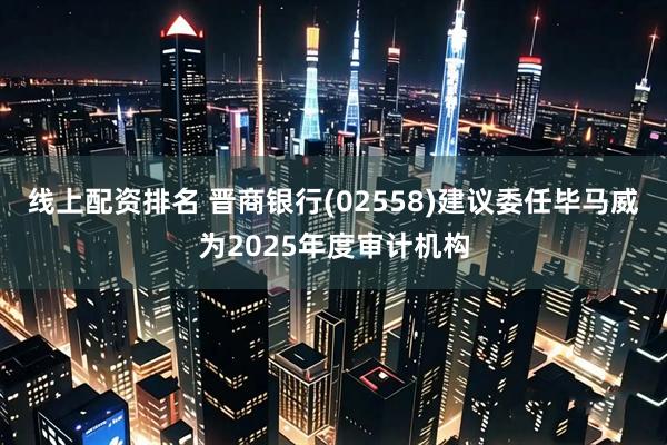 线上配资排名 晋商银行(02558)建议委任毕马威为2025年度审计机构