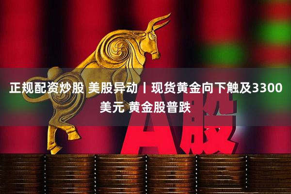 正规配资炒股 美股异动丨现货黄金向下触及3300美元 黄金股普跌