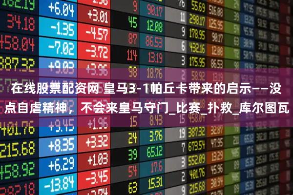 在线股票配资网 皇马3-1帕丘卡带来的启示——没点自虐精神，不会来皇马守门_比赛_扑救_库尔图瓦