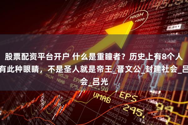 股票配资平台开户 什么是重瞳者？历史上有8个人拥有此种眼睛，不是圣人就是帝王_晋文公_封建社会_吕光