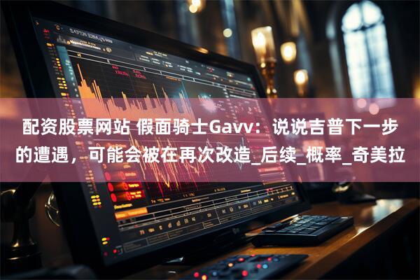 配资股票网站 假面骑士Gavv：说说吉普下一步的遭遇，可能会被在再次改造_后续_概率_奇美拉