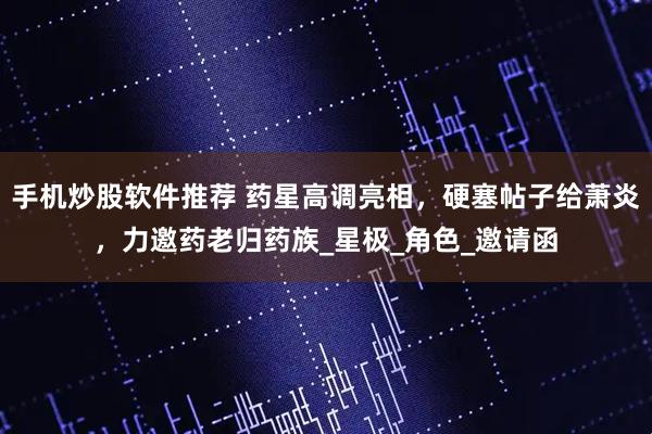 手机炒股软件推荐 药星高调亮相，硬塞帖子给萧炎，力邀药老归药族_星极_角色_邀请函