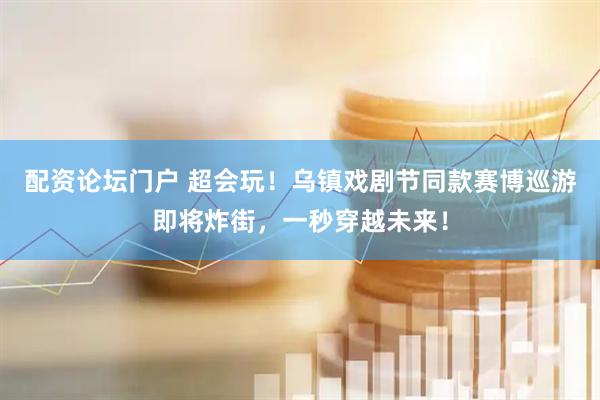 配资论坛门户 超会玩！乌镇戏剧节同款赛博巡游即将炸街，一秒穿越未来！