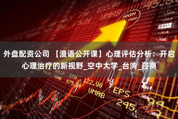外盘配资公司 【漫语公开课】心理评估分析：开启心理治疗的新视野_空中大学_台湾_咨商