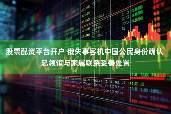 股票配资平台开户 俄失事客机中国公民身份确认 总领馆与家属联系妥善处置