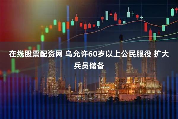 在线股票配资网 乌允许60岁以上公民服役 扩大兵员储备