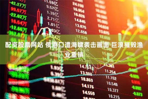 配资股票网站 俄港口遭海啸袭击画面 巨浪摧毁渔业重镇