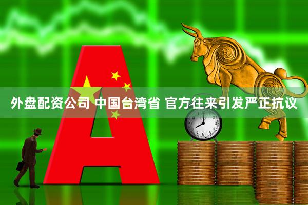 外盘配资公司 中国台湾省 官方往来引发严正抗议