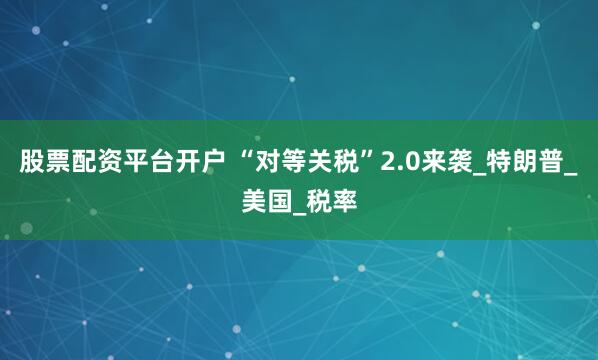 股票配资平台开户 “对等关税”2.0来袭_特朗普_美国_税率