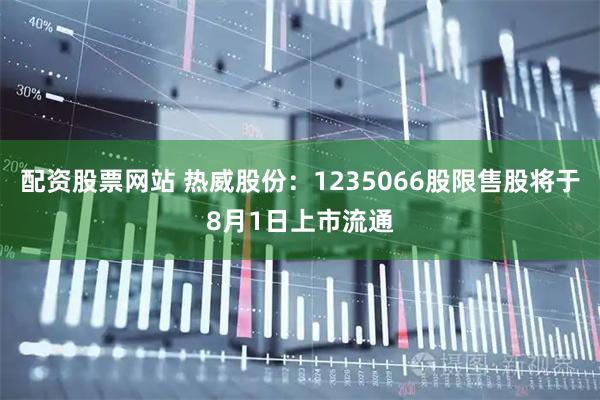 配资股票网站 热威股份：1235066股限售股将于8月1日上市流通