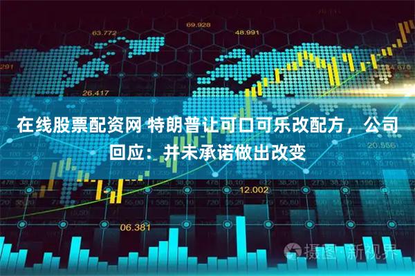 在线股票配资网 特朗普让可口可乐改配方，公司回应：并未承诺做出改变