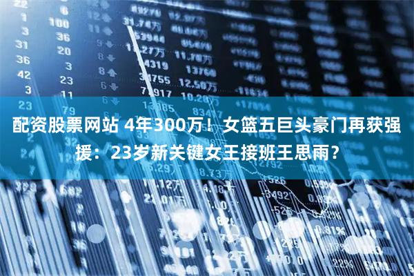 配资股票网站 4年300万！女篮五巨头豪门再获强援：23岁新关键女王接班王思雨？