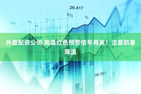 外盘配资公司 高温红色预警信号再发！注意防暑降温