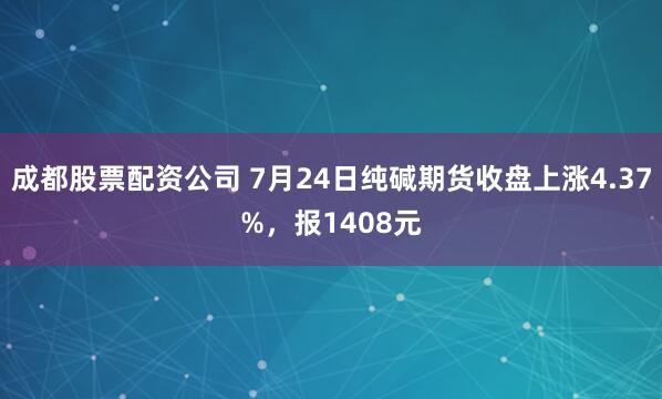 成都股票配资公司 7月24日纯碱期货收盘上涨4.37%，报1408元