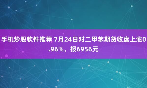 手机炒股软件推荐 7月24日对二甲苯期货收盘上涨0.96%，报6956元