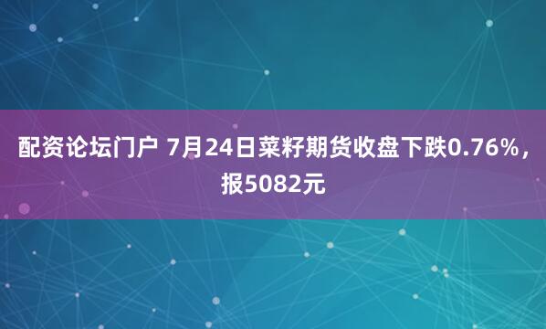配资论坛门户 7月24日菜籽期货收盘下跌0.76%，报5082元