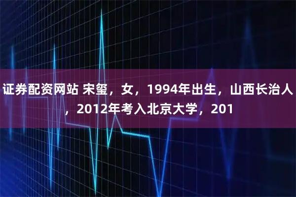 证券配资网站 宋玺,女,1994年出生,山西长治人,2012年考入北京大学,201