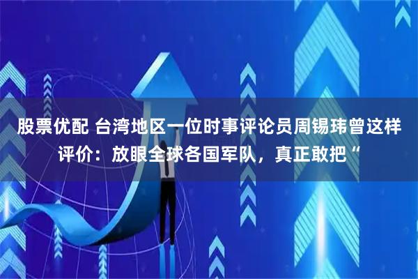 股票优配 台湾地区一位时事评论员周锡玮曾这样评价:放眼全球各国军队,真正敢把“