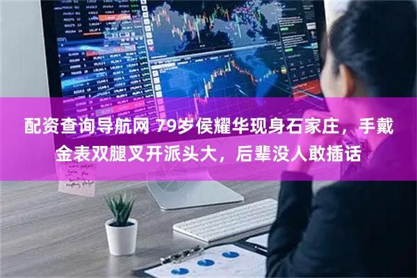 配资查询导航网 79岁侯耀华现身石家庄，手戴金表双腿叉开派头大，后辈没人敢插话