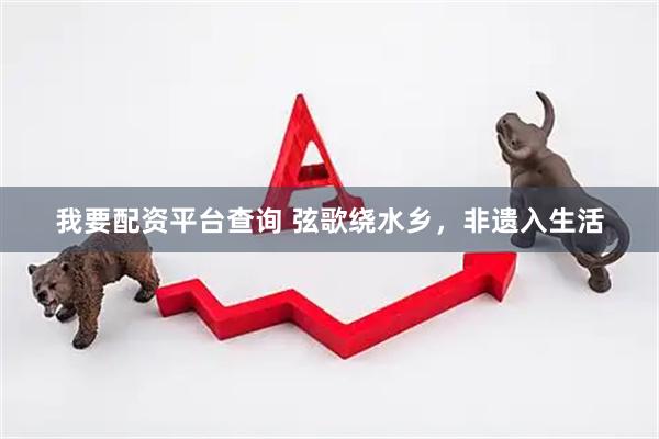 我要配资平台查询 弦歌绕水乡，非遗入生活