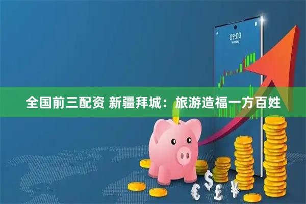 全国前三配资 新疆拜城:旅游造福一方百姓
