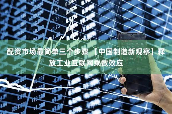 配资市场最简单三个步骤 【中国制造新观察】释放工业互联网乘数效应