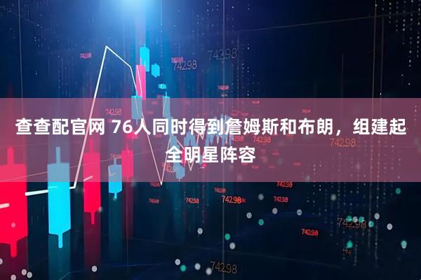 查查配官网 76人同时得到詹姆斯和布朗，组建起全明星阵容